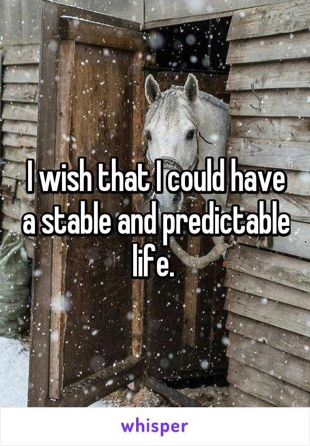 I wish that I could have a stable and predictable life. 