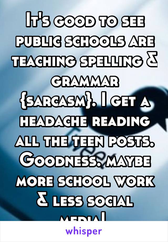 It's good to see public schools are teaching spelling & grammar {sarcasm}. I get a headache reading all the teen posts. Goodness. maybe more school work & less social media! 