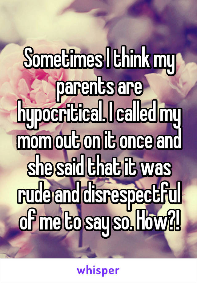Sometimes I think my parents are hypocritical. I called my mom out on it once and she said that it was rude and disrespectful of me to say so. How?!
