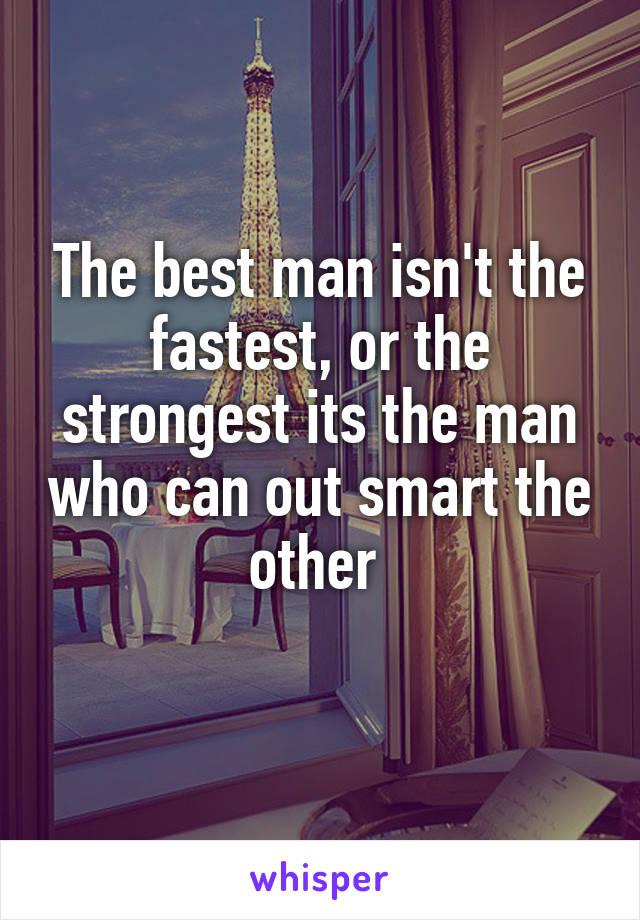 The best man isn't the fastest, or the strongest its the man who can out smart the other 
