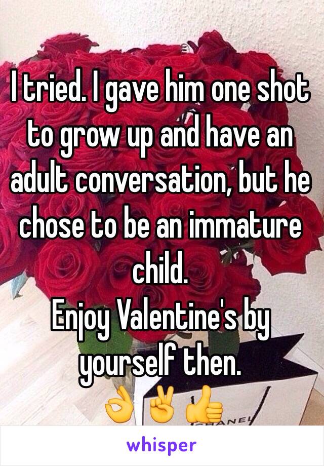 I tried. I gave him one shot to grow up and have an adult conversation, but he chose to be an immature child.
Enjoy Valentine's by yourself then. 
👌✌️👍