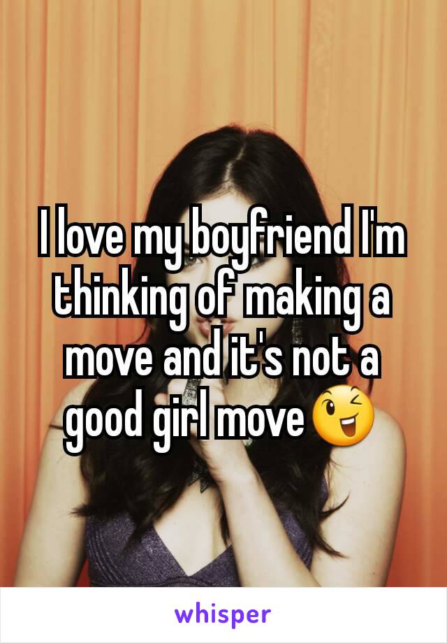 I love my boyfriend I'm thinking of making a move and it's not a good girl move😉