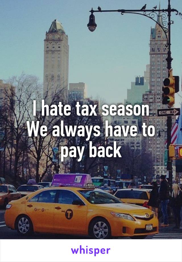 I hate tax season
We always have to pay back