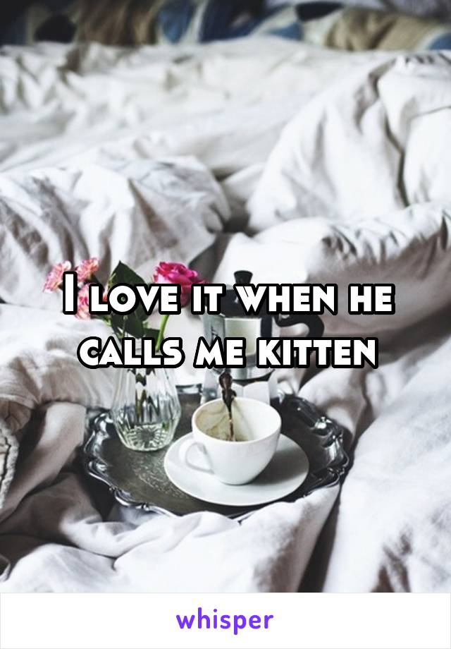 I love it when he calls me kitten