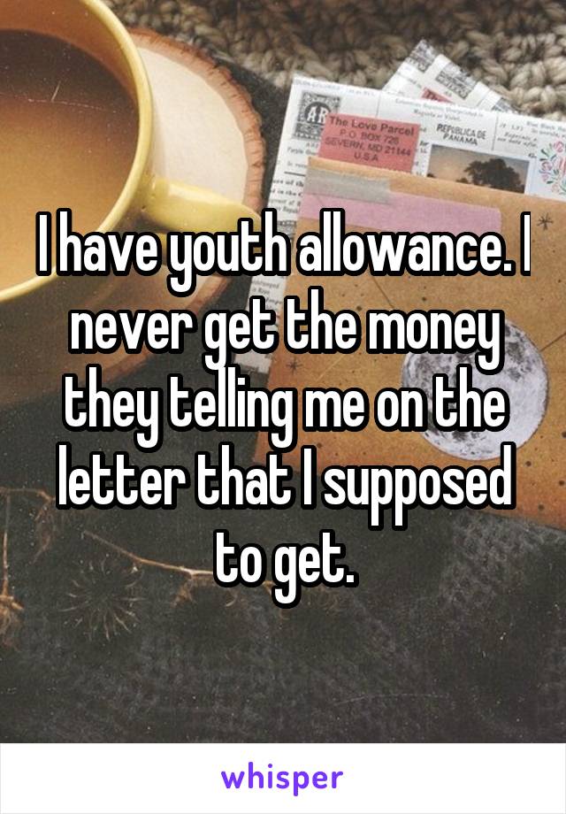 I have youth allowance. I never get the money they telling me on the letter that I supposed to get.