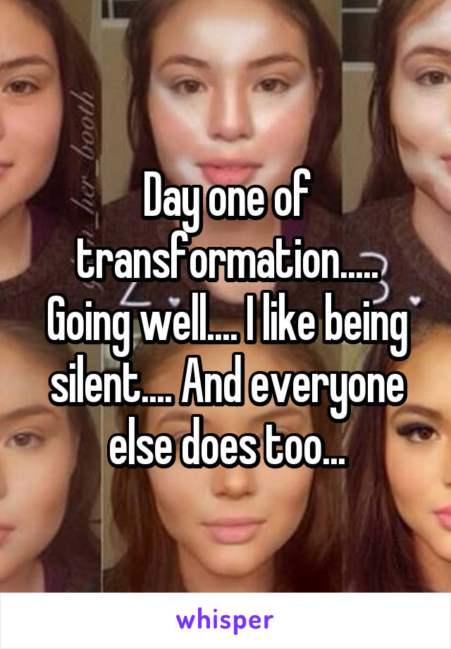 Day one of transformation..... Going well.... I like being silent.... And everyone else does too...
