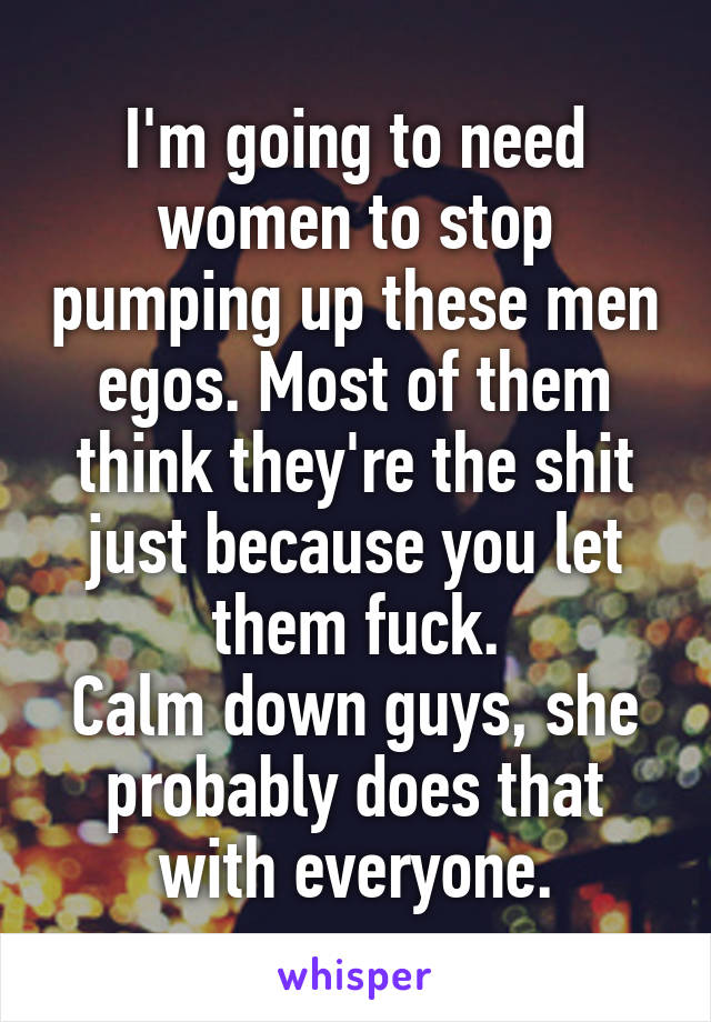I'm going to need women to stop pumping up these men egos. Most of them think they're the shit just because you let them fuck.
Calm down guys, she probably does that with everyone.