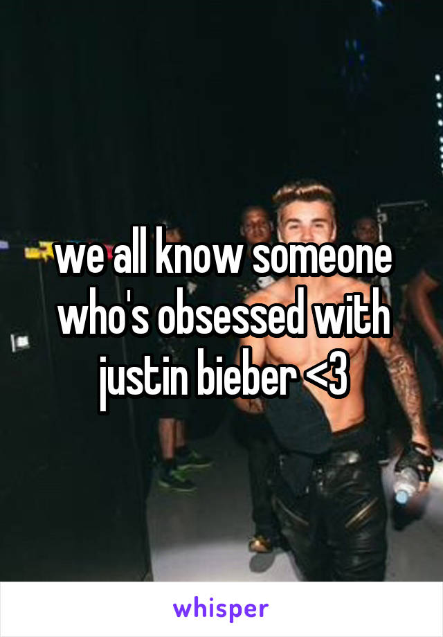 we all know someone who's obsessed with justin bieber <3