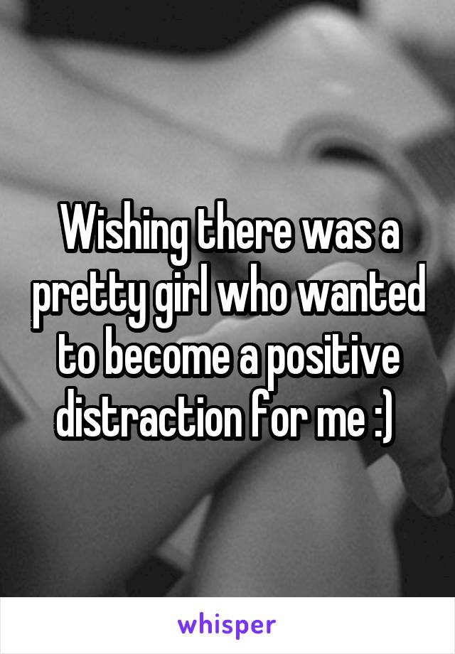 Wishing there was a pretty girl who wanted to become a positive distraction for me :) 