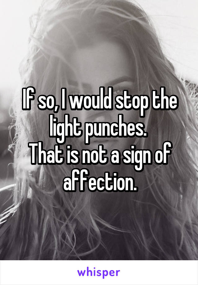 If so, I would stop the light punches. 
That is not a sign of affection.