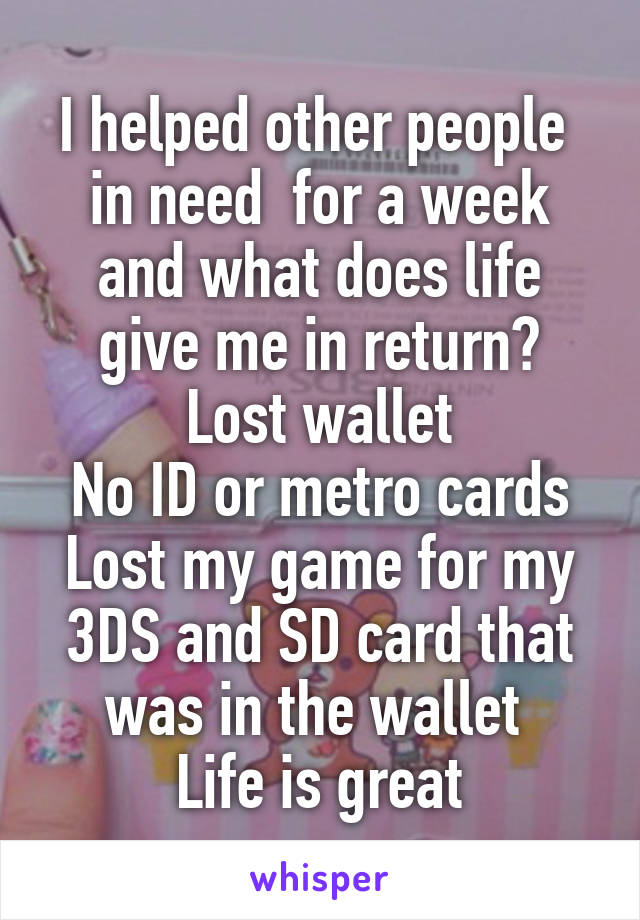 I helped other people  in need  for a week and what does life give me in return?
Lost wallet
No ID or metro cards
Lost my game for my 3DS and SD card that was in the wallet 
Life is great