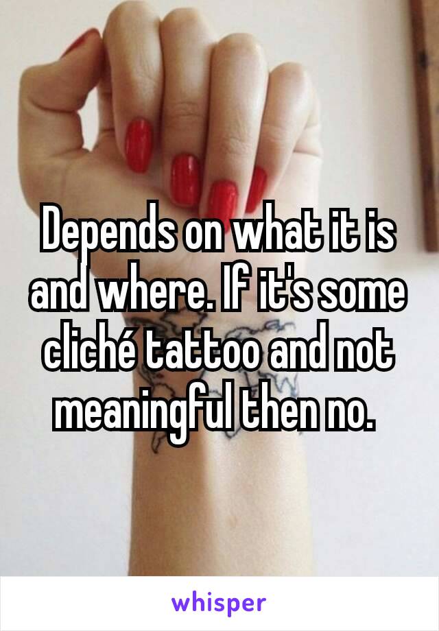 Depends on what it is and where. If it's some cliché tattoo and not meaningful then no. 