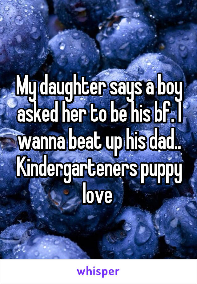 My daughter says a boy asked her to be his bf. I wanna beat up his dad.. Kindergarteners puppy love 