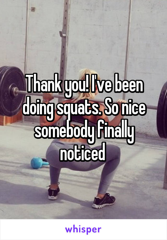 Thank you! I've been doing squats. So nice somebody finally noticed 
