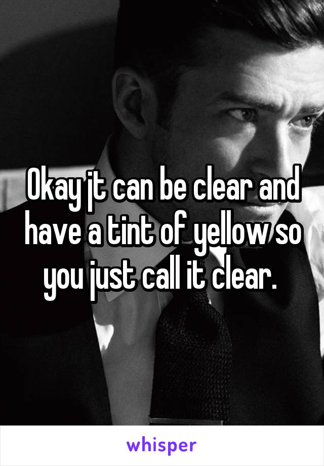 Okay jt can be clear and have a tint of yellow so you just call it clear. 