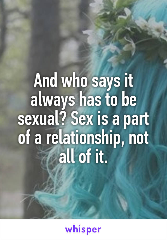 And who says it always has to be sexual? Sex is a part of a relationship, not all of it.