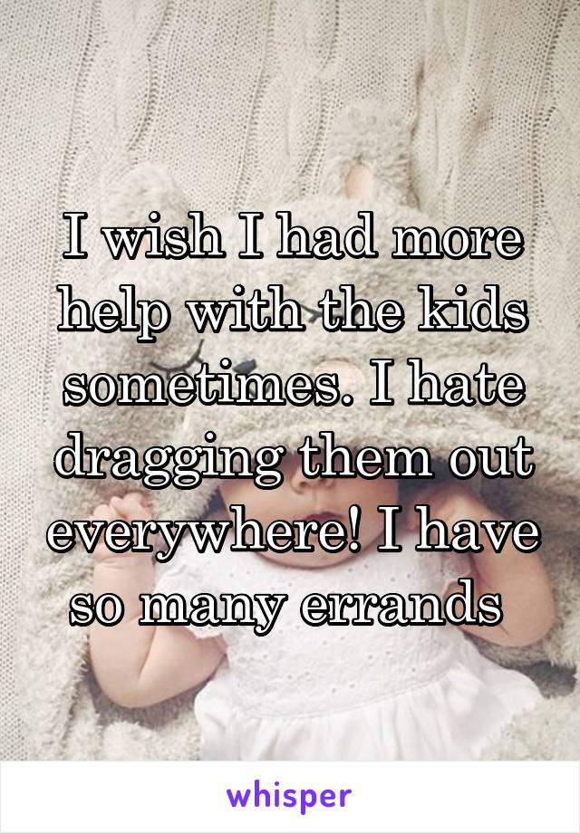 I wish I had more help with the kids sometimes. I hate dragging them out everywhere! I have so many errands 