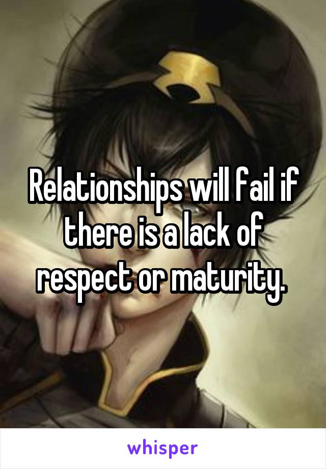 Relationships will fail if there is a lack of respect or maturity. 