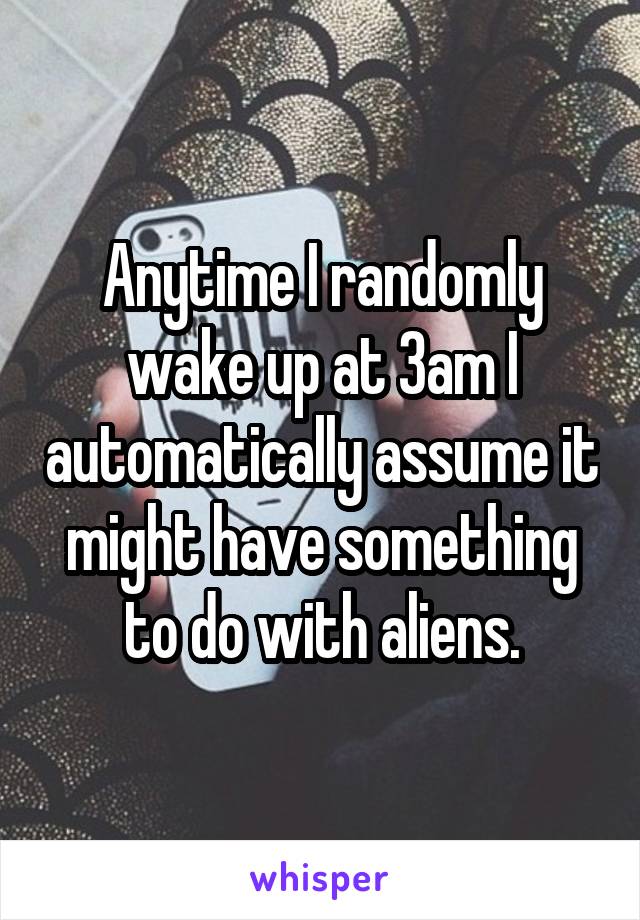 Anytime I randomly wake up at 3am I automatically assume it might have something to do with aliens.