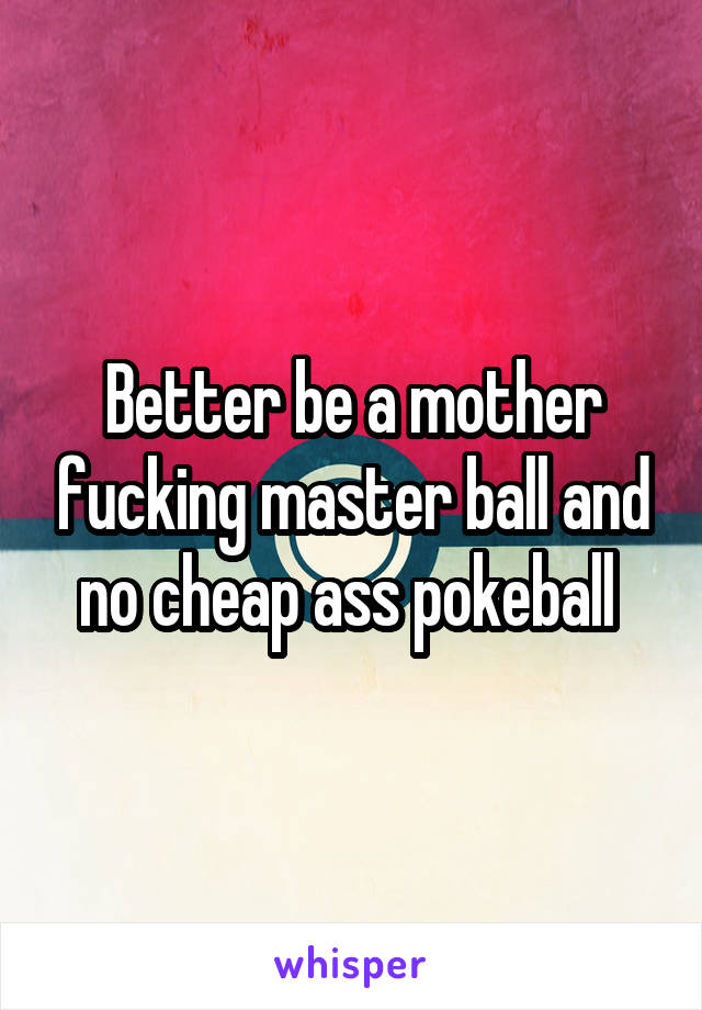 Better be a mother fucking master ball and no cheap ass pokeball 