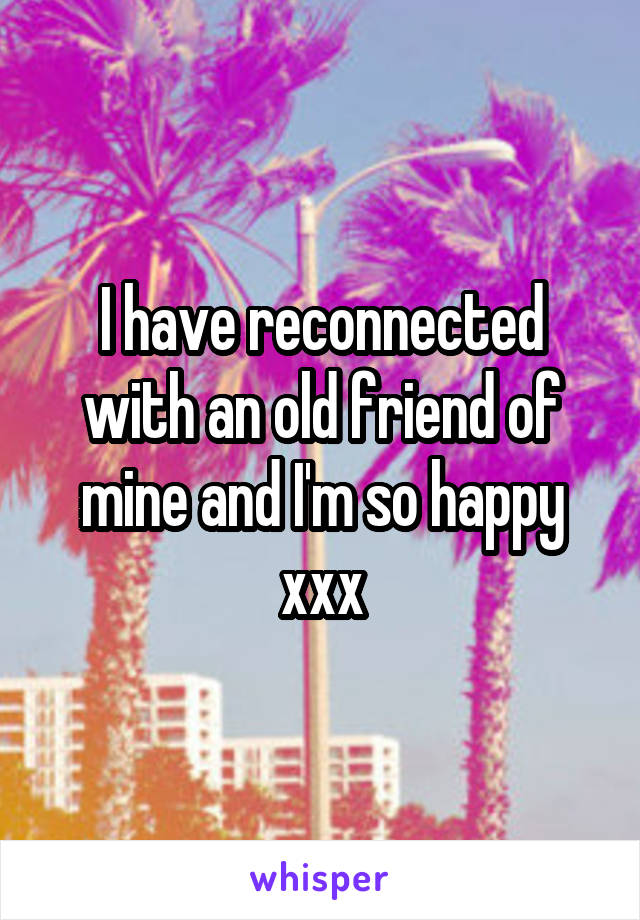 I have reconnected with an old friend of mine and I'm so happy xxx