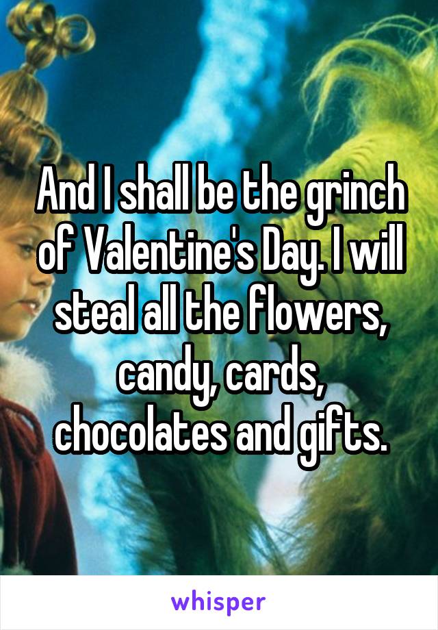 And I shall be the grinch of Valentine's Day. I will steal all the flowers, candy, cards, chocolates and gifts.