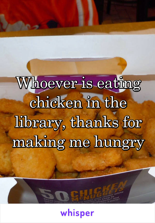 Whoever is eating chicken in the library, thanks for making me hungry