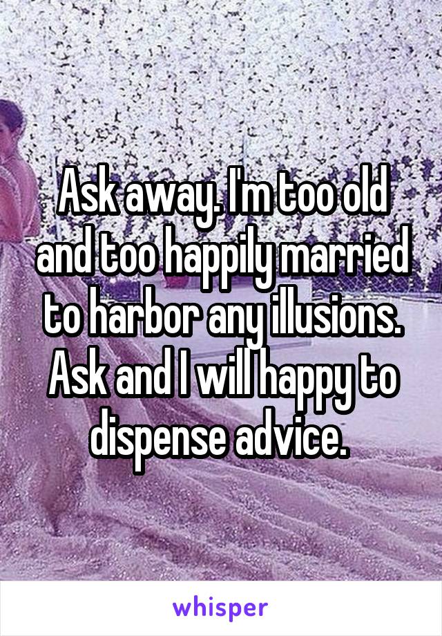 Ask away. I'm too old and too happily married to harbor any illusions. Ask and I will happy to dispense advice. 