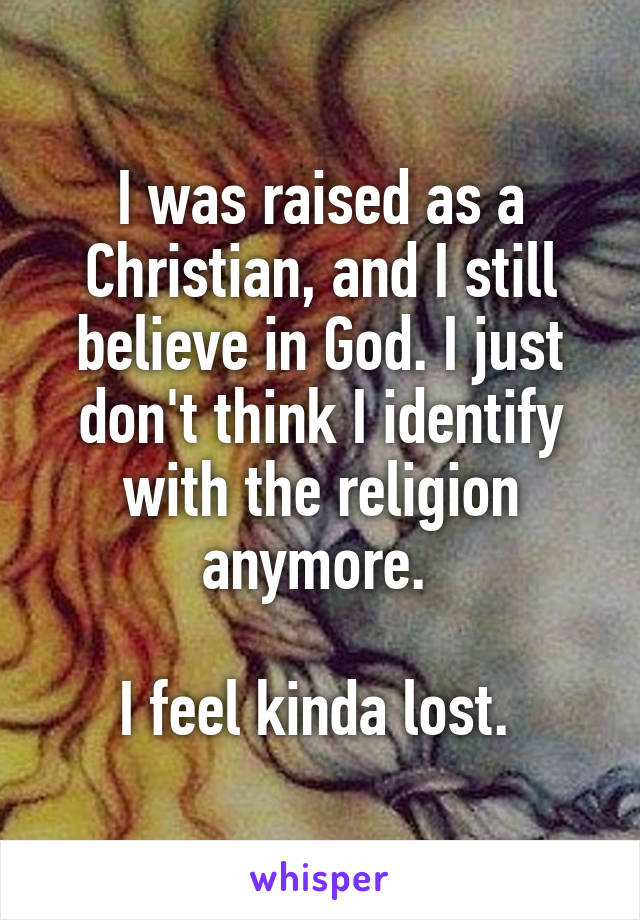I was raised as a Christian, and I still believe in God. I just don't think I identify with the religion anymore. 

I feel kinda lost. 
