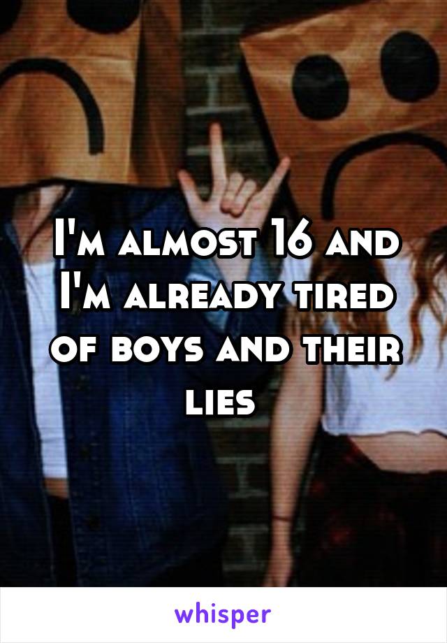 I'm almost 16 and I'm already tired of boys and their lies 