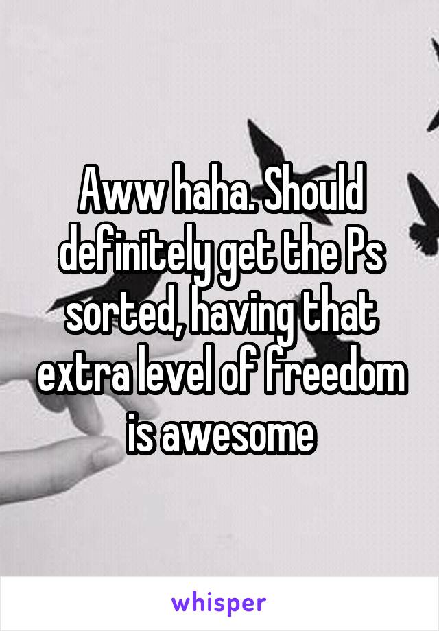 Aww haha. Should definitely get the Ps sorted, having that extra level of freedom is awesome
