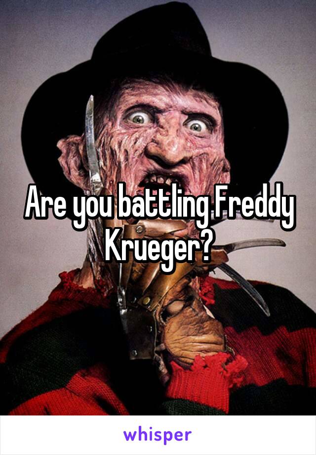 Are you battling Freddy Krueger?