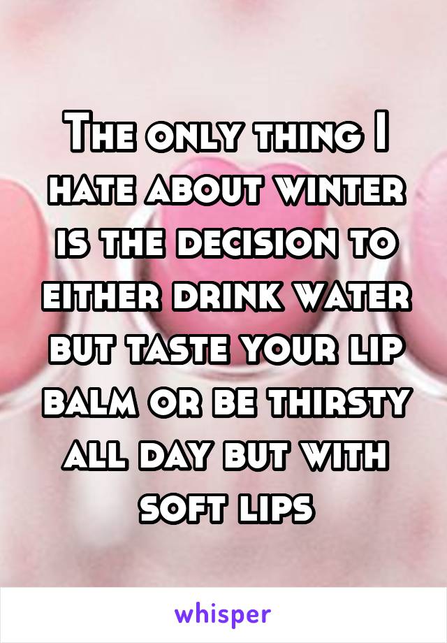 The only thing I hate about winter is the decision to either drink water but taste your lip balm or be thirsty all day but with soft lips