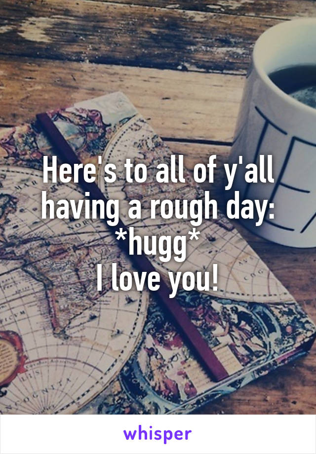 Here's to all of y'all having a rough day:
*hugg*
I love you!