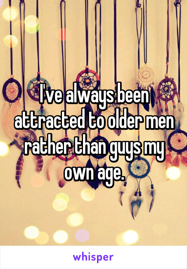 I've always been attracted to older men rather than guys my own age.