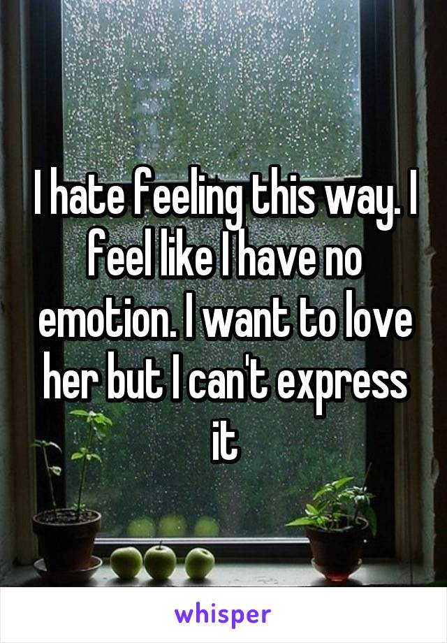 I hate feeling this way. I feel like I have no emotion. I want to love her but I can't express it
