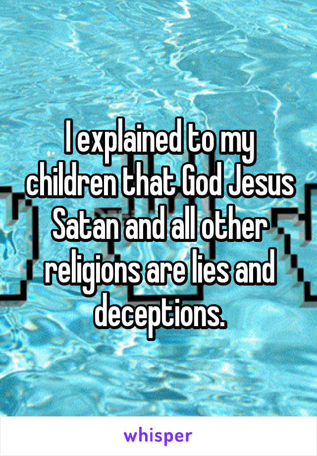 I explained to my children that God Jesus Satan and all other religions are lies and deceptions.