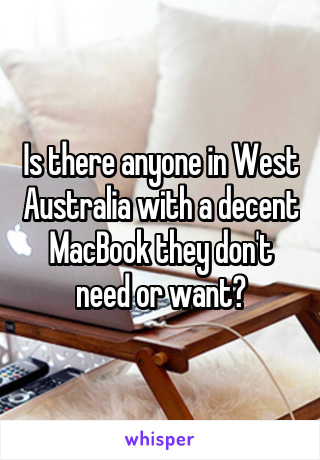 Is there anyone in West Australia with a decent MacBook they don't need or want?