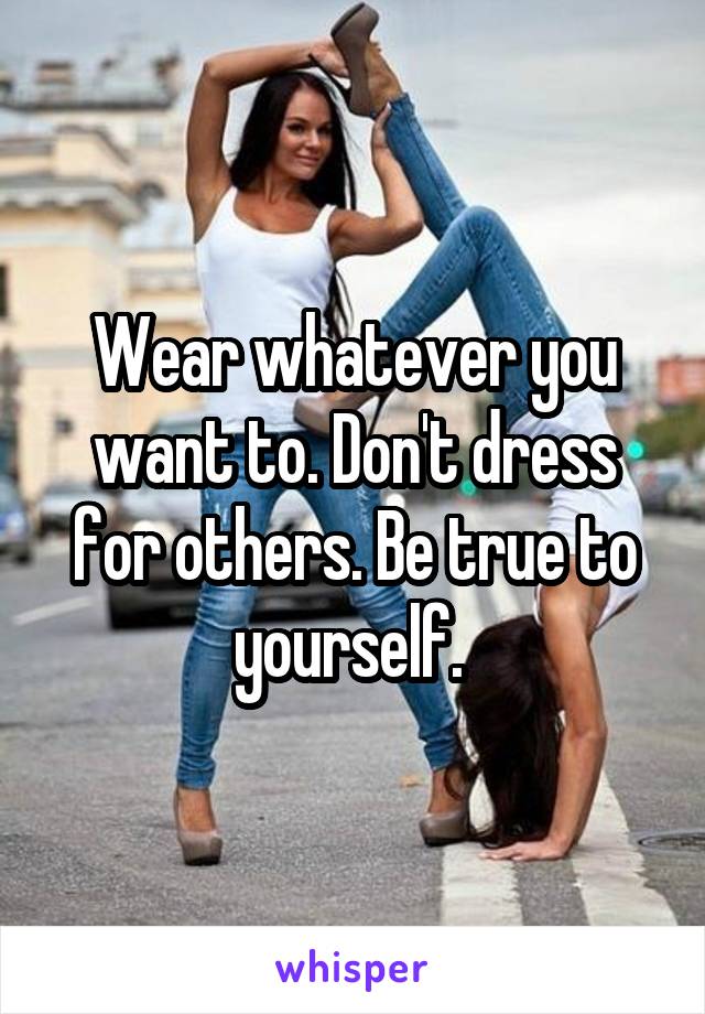 Wear whatever you want to. Don't dress for others. Be true to yourself. 