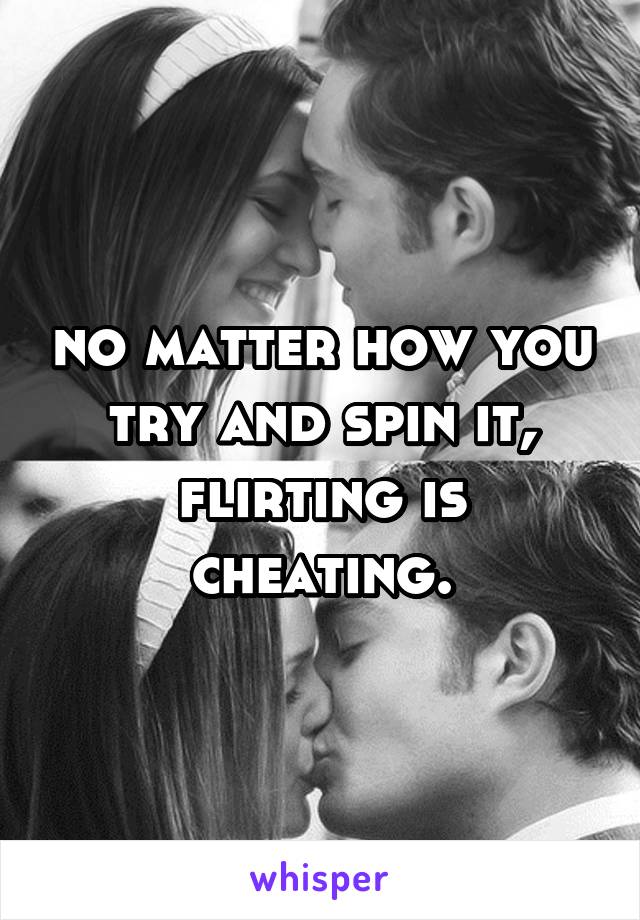 no matter how you try and spin it, flirting is cheating.