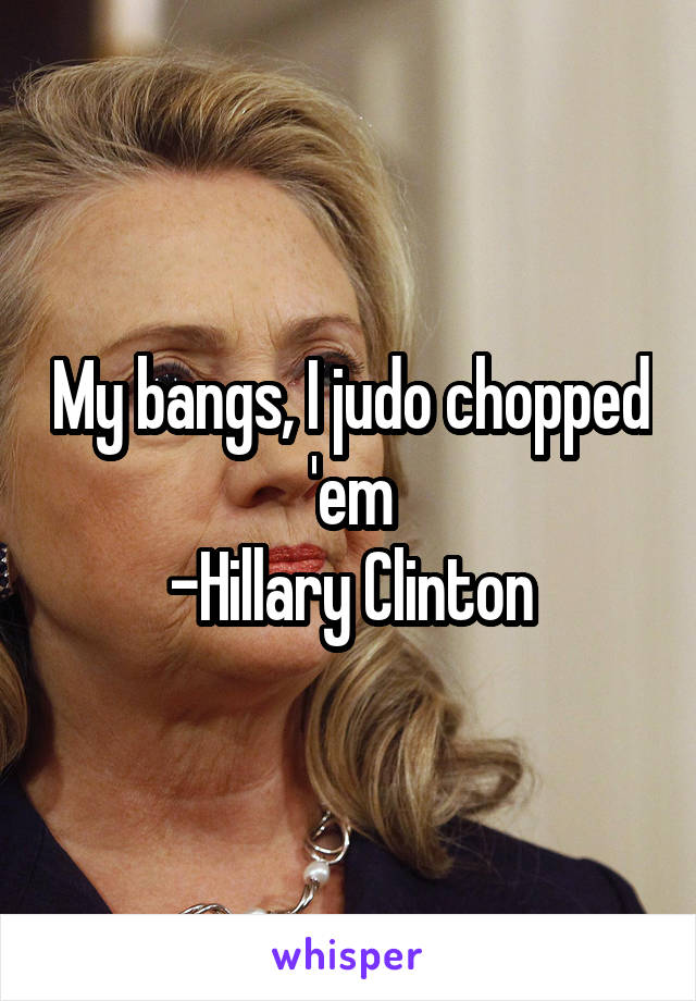 My bangs, I judo chopped 'em
-Hillary Clinton