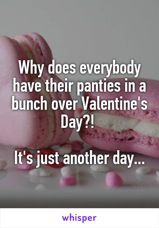 Why does everybody have their panties in a bunch over Valentine's Day?! 

It's just another day...
