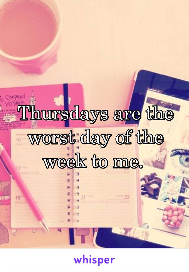 Thursdays are the worst day of the week to me. 