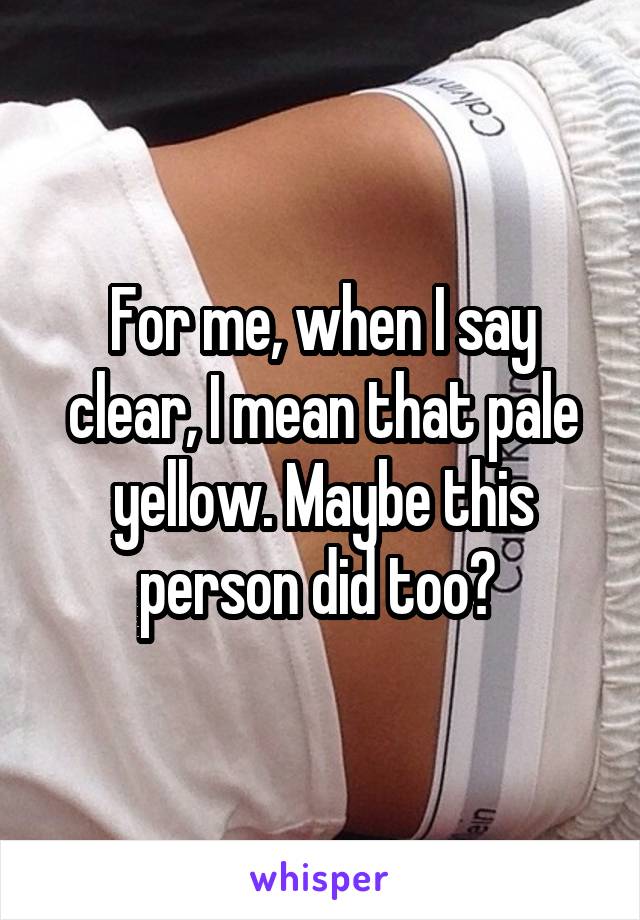 For me, when I say clear, I mean that pale yellow. Maybe this person did too? 