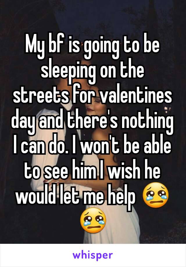 My bf is going to be sleeping on the streets for valentines day and there's nothing I can do. I won't be able to see him I wish he would let me help 😢😢