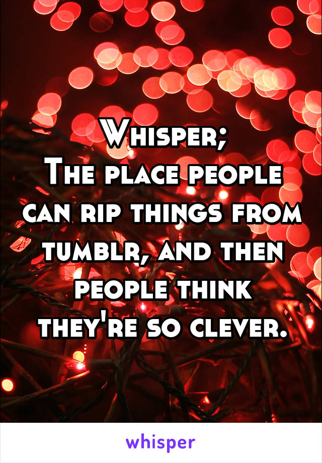 Whisper;
The place people can rip things from tumblr, and then people think they're so clever.