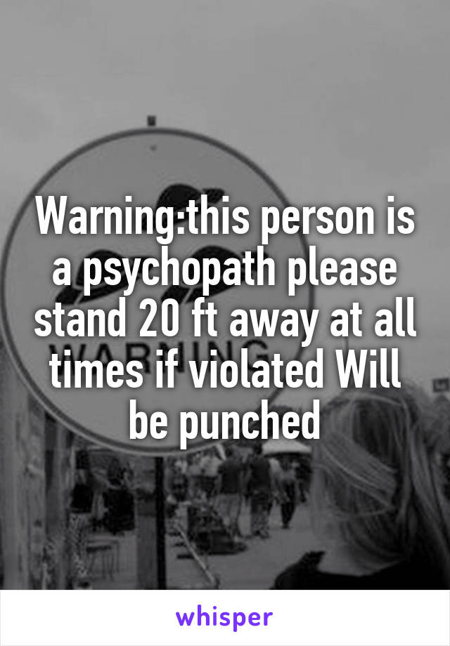 Warning:this person is a psychopath please stand 20 ft away at all times if violated Will be punched