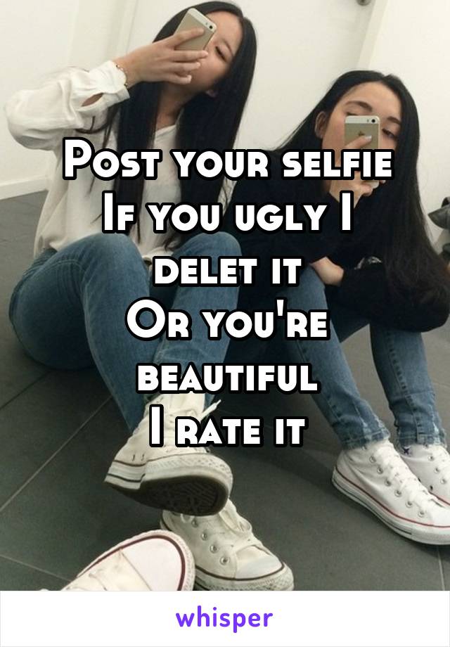 Post your selfie
If you ugly I delet it
Or you're beautiful
I rate it
