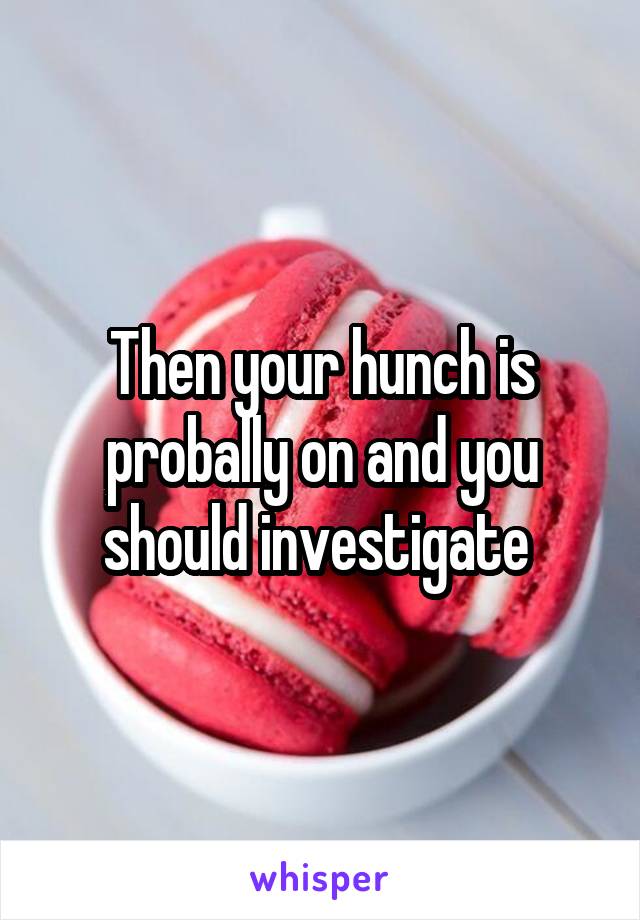 Then your hunch is probally on and you should investigate 