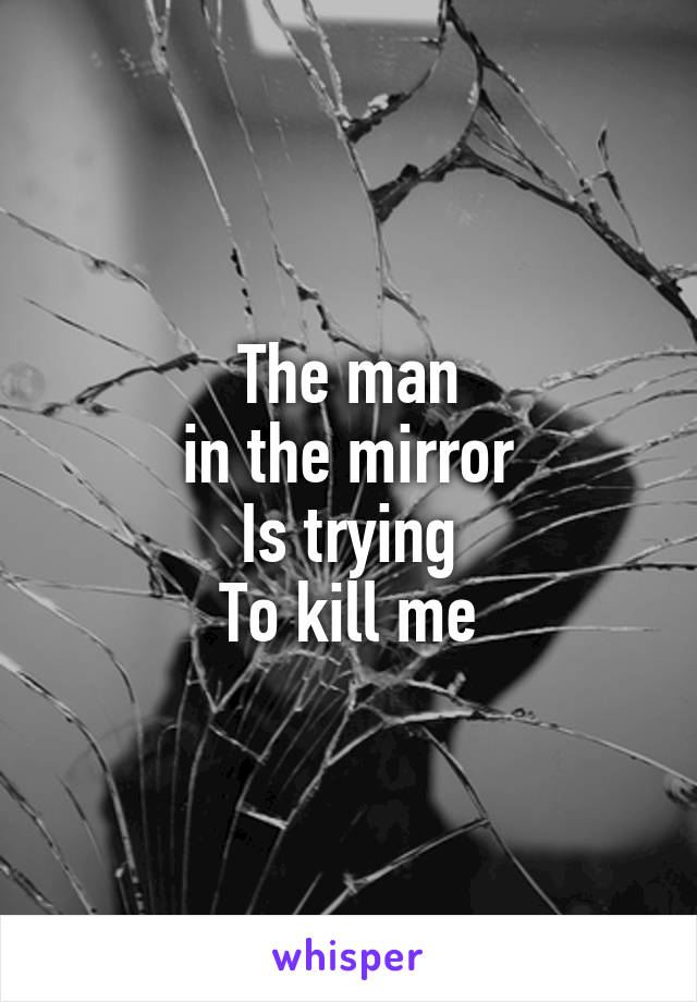 The man
 in the mirror 
Is trying
To kill me